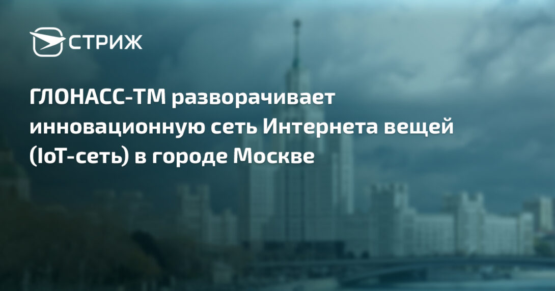ГЛОНАСС-ТМ разворачивает инновационную сеть Интернета вещей (IoT-сеть) в городе Москве.